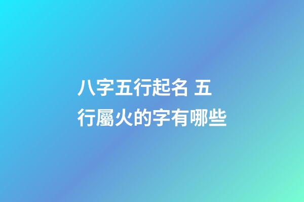八字五行起名 五行屬火的字有哪些